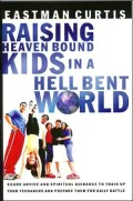 Raising Heaven Bound Kids In A Hell Bent World: Sound Advice and Spiritual Guidance to Train Up Your Teenagers and Prepare Them for Daily Battle