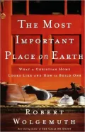 The Most Important Place on Earth: What a Christian Home Looks Like and How to Build One