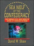 Sea Wolf Of The Confederacy: The Daring Civil War Raids Of Naval Lt. Charles W. Read