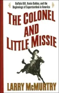 The Colonel And Little Missie: Buffalo Bill, Annie Oakley, And the Beginnings of Superstardom in America