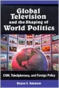 Global Television and the Shaping of World Politics: CNN,Telediplomacy,and Foreign Policy