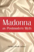 Madonna as Postmodern Myth: How One Star's Self-Construction Rewrites Sex, Gender, Hollywood and the American Dream
