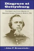Disgrace at Gettysburg: The Arrest and Court-Martial of Brigadier General Thomas A. Rowley, USA