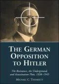 German Opposition to Hitler: The Resistance, the Underground, and Assassination Plots, 1938-1945