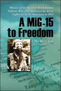 MiG-15 to Freedom: Memoir of the Wartime North Korean Defector Who First Delivered the Secret Fighter Jet to the Americans in 1953