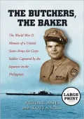 Butchers, the Baker: The World War II Memoir of a United States Army Air Corps Soldier Captured by the Japanese in the Philippines