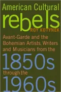 American Cultural Rebels: Avant-Garde and Bohemian Artists, Writers and Musicians from the 1850s Through The 1960s