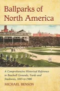 Ballparks of North America : A Comprehensive Historical Encyclopedia of Baseball Grounds, Yards and Stadiums, 1845 to 1988