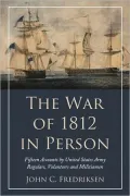 The War of 1812 in Person: Fifteen Accounts by United States Army Regulars, Volunteers and Militiamen