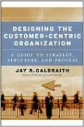 Designing the Customer-Centric Organization: A Guide to Strategy, Structure, and Process