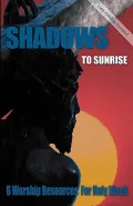 Shadows to Sunrise: 6 Worship Resources for Holy Week