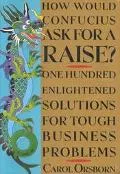 How Would Confucius Ask for a Raise? 100 Enlightened Solutions for Tough Business Problems