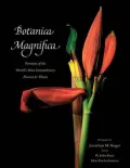 Botanica Magnifica: Portraits of the World's Most Beautiful and Rare Flowers and Plants