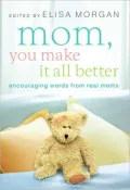 Mom, You Make It All Better: Encouraging Words from Real Moms