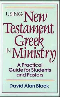 Using New Testament Greek in Ministry: A Practical Guide for Students and Pastors