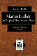 Martin Luther as Prophet, Teacher, and Hero: Images of the Reformer, 1520-1620