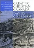 Creating Christian Granada : Society and Religious Culture in an Old-World Frontier City, 1492-1600