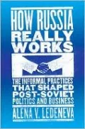 How Russia Really Works: The Informal Practices That Shaped Post-Soviet Politics and Business