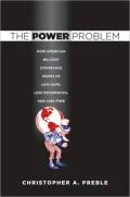 The Power Problem: How American Military Dominance Makes Us Less Safe, Less Prosperous, and Less Free