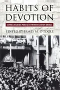 Habits of Devotion : Catholic Religious Practice in Twentieth-Century America