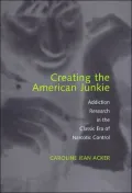 Creating the American Junkie: Addiction Research in the Classic Era of Narcotic Control