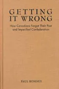 Getting It Wrong : How Canadians Forgot Their Past and Imperilled Confederation