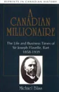 Canadian Millionaire The Life and Business Times of Sir Joseph Flavelle, Bart., 1858-1939
