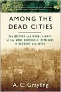Among the Dead Cities: The History and Moral Legacy of the WWII Bombing of Civilians in Germany and Japan