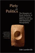 Piety And Politics: The Dynamics Of Royal Authority In Homeric Greece, Biblical Israel, And Old Babylonian Mesopotamia