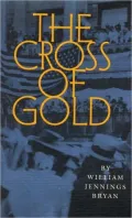 The Cross of Gold: Speech Delivered before the National Democratic Convention at Chicago, July 9, 1896