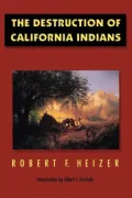 The Destruction of California Indians: A Collection of Documents from the Period 1847 to 1865 in Which Are Described Some of the Things That Happene