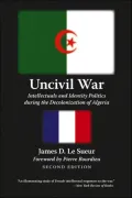Uncivil War: Intellectuals and Identity Politics during the Decolonization of Algeria
