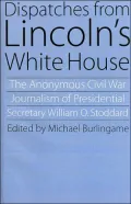 Dispatches from Lincoln's White House: The Anonymous Civil War Journalism of Presidential Secretary William O. Stoddard