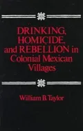 Drinking, Homicide, and Rebellion in Colonial Mexican Villages