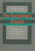 Plea Bargaining's Triumph A History of Plea Bargaining in America