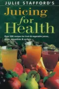 Julie Stafford's Juicing for Health: Over 200 Recipes for Fruit and Vegetable Juices, Soups, Smoothies and Sorbets