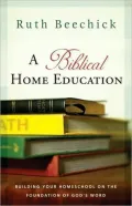 A Biblical Home Education: Building Your Homeschool on the Foundation of God's Word
