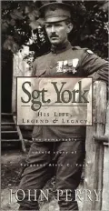 Sgt. York: His Life, Legend and Legacy the Remarkable Untold Story of Sgt. Alvin C. York