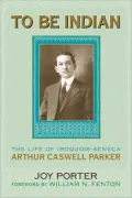 To Be Indian: The Life of Iroquois-Seneca Arthur Caswell Parker