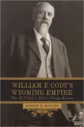 William F. Cody's Wyoming Empire: The Buffalo Bill Nobody Knows