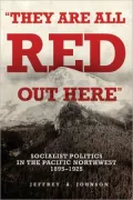 They Are All Red Out Here: Socialist Politics in the Pacific Northwest, 1895-1925