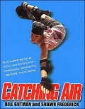 Catching Air: The Excitement and Daring of Individual Action Sports- Snowboarding, Skateboarding, BMX Biking, In-Line Skating