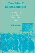 Crucible of Reconstruction: War, Radicalism, and Race in Louisiana, 1862-1877