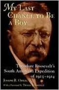 My Last Chance to Be a Boy: Theodore Roosevelt's South American Expedition of 1913-1914
