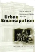 Urban Emancipation: Popular Politics in Reconstruction Mobile 1860-1890