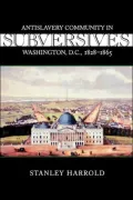 Subversives: Antislavery Community in Washington, D. C., 1828-1865