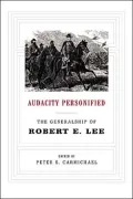 Audacity Personified: The Generalship of Robert E. Lee