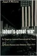 Labor's Great War: The Struggle for Industrial Democracy and the Origins of Modern American Labor Relations, 1912-1921