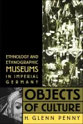 Objects of Culture: Ethnology and Ethnographic Museums in Imperial Germany