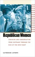Republican Women: Feminism and Conservatism from Suffrage Through the Rise of the New Right